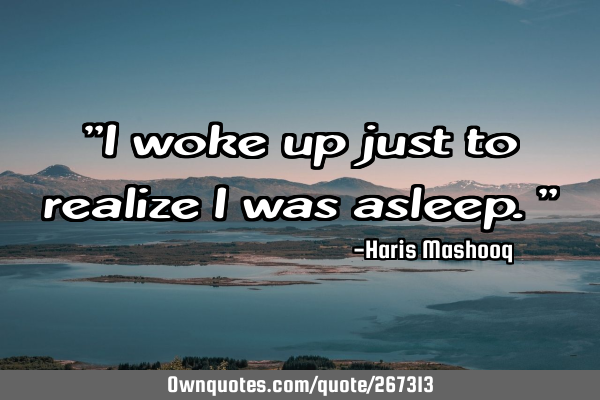 "I woke up just to realize I was asleep."