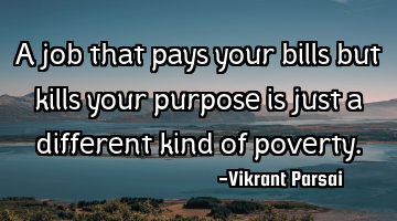 A job that pays your bills but kills your purpose is just a different kind of poverty.