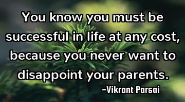 You know you must be successful in life at any cost, because you never want to disappoint your