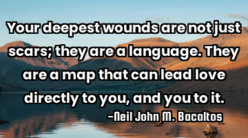 Your deepest wounds are not just scars; they are a language. They are a map that can lead love