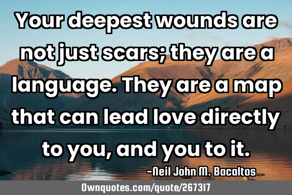 Your deepest wounds are not just scars; they are a language. They are a map that can lead love