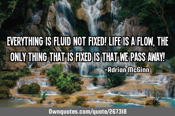 Everything is fluid not fixed! Life is a flow, the only thing that is fixed is that we pass away!