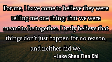 For me, I have come to believe they were telling me one thing: that we were meant to be together. I