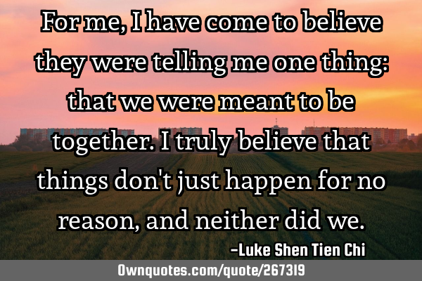 For me, I have come to believe they were telling me one thing: that we were meant to be together. I
