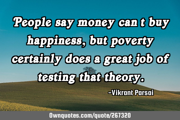 People say money can’t buy happiness, but poverty certainly does a great job of testing that