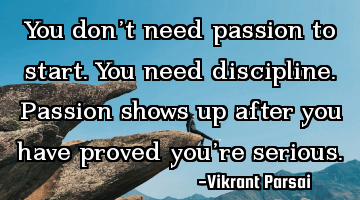 You don’t need passion to start. You need discipline. Passion shows up after you have proved you�