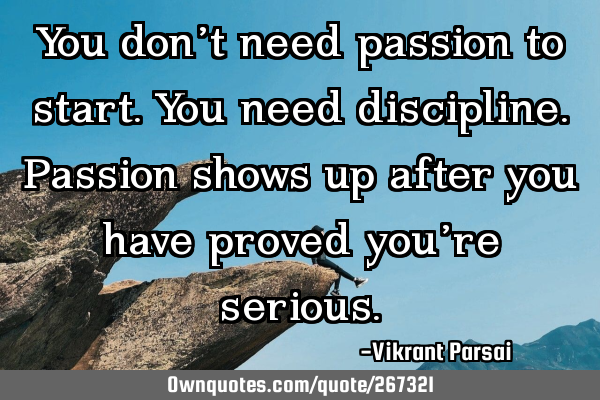 You don’t need passion to start. You need discipline. Passion shows up after you have proved you�