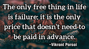 The only free thing in life is failure; it is the only price that doesn’t need to be paid in
