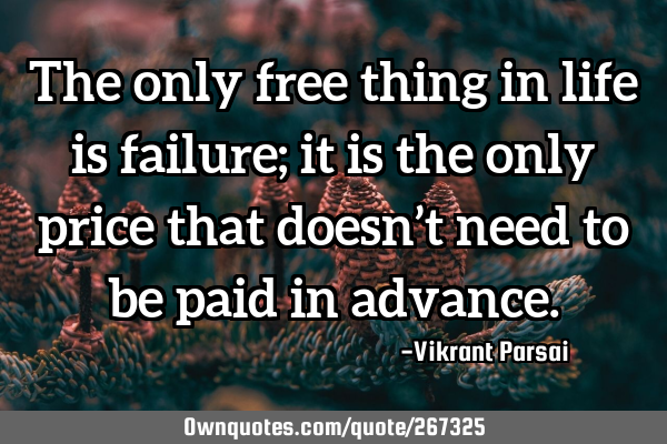 The only free thing in life is failure; it is the only price that doesn’t need to be paid in