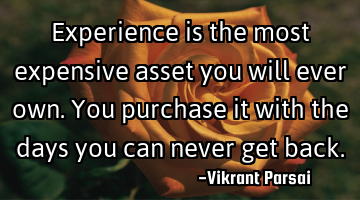 Experience is the most expensive asset you will ever own. You purchase it with the days you can