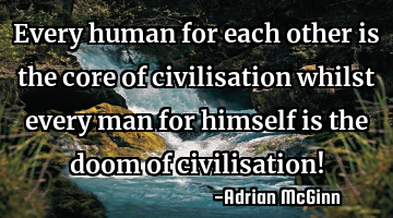 Every human for each other is the core of civilisation whilst every man for himself is the doom of