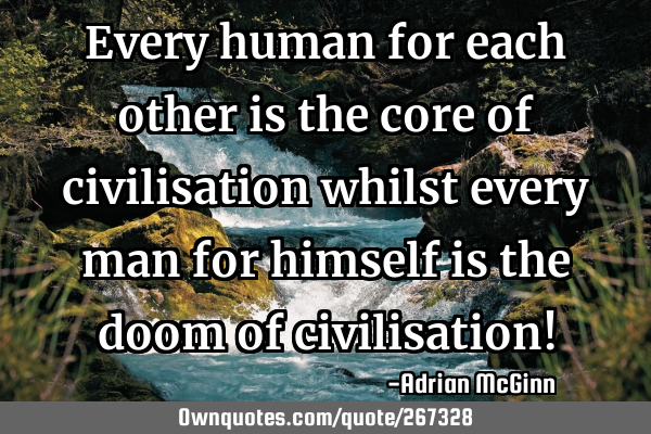 Every human for each other is the core of civilisation whilst every man for himself is the doom of