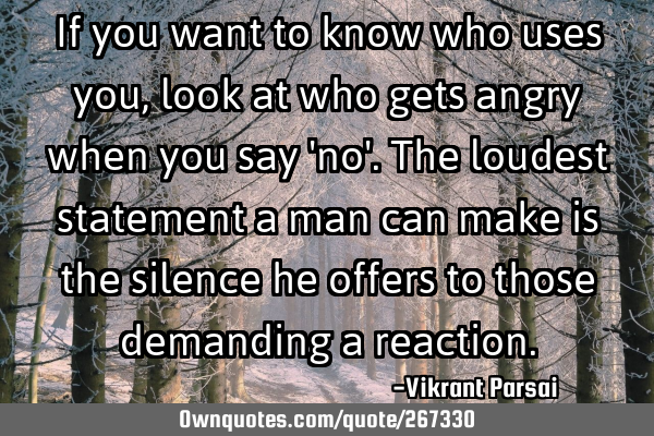 If you want to know who uses you, look at who gets angry when you say 