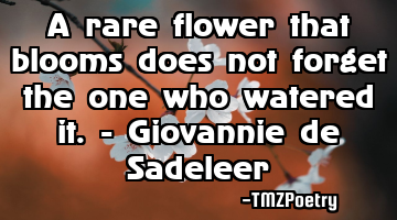 A rare flower that blooms does not forget the one who watered it. - Giovannie de Sadeleer