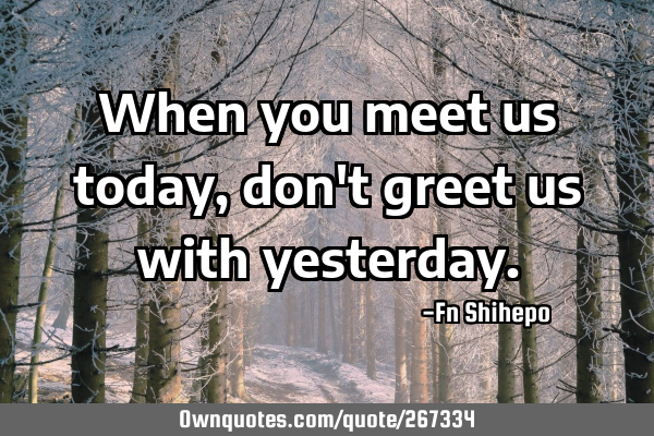 When you meet us today, don