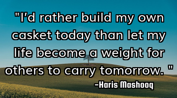 "I’d rather build my own casket today than let my life become a weight for others to carry