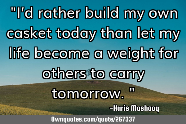 "I’d rather build my own casket today than let my life become a weight for others to carry