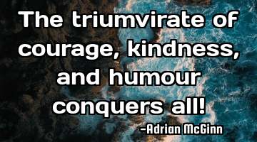 The triumvirate of courage, kindness, and humour conquers all!