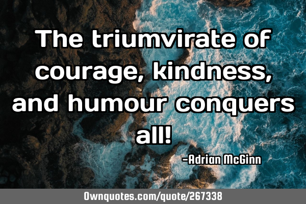 The triumvirate of courage, kindness, and humour conquers all!