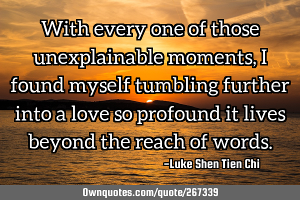 With every one of those unexplainable moments, I found myself tumbling further into a love so