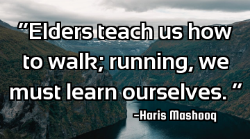 “Elders teach us how to walk; running, we must learn ourselves.”