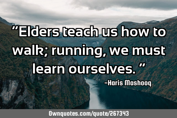 “Elders teach us how to walk; running, we must learn ourselves.”
