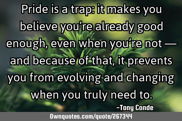 Pride is a trap: it makes you believe you’re already good enough, even when you’re not — and