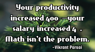 Your productivity increased 400%—your salary increased 4%. Math isn’t the problem.