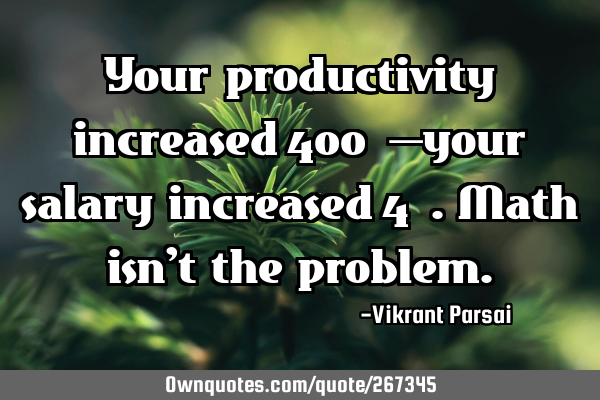 Your productivity increased 400%—your salary increased 4%. Math isn’t the