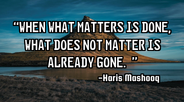 “When what matters is done, what does not matter is already gone.”