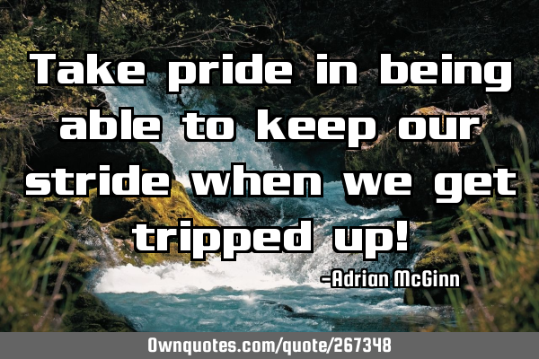 Take pride in being able to keep our stride when we get tripped up!