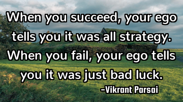 When you succeed, your ego tells you it was all strategy. When you fail, your ego tells you it was