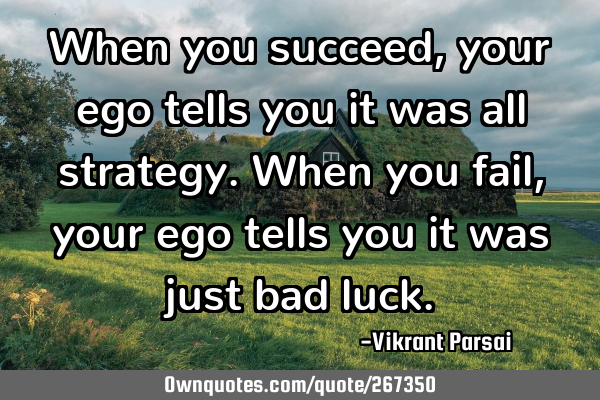When you succeed, your ego tells you it was all strategy. When you fail, your ego tells you it was