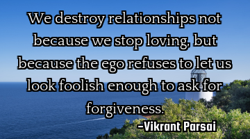 We destroy relationships not because we stop loving, but because the ego refuses to let us look