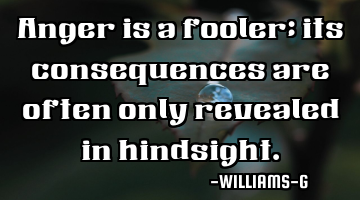 Anger is a fooler; its consequences are often only revealed in hindsight.