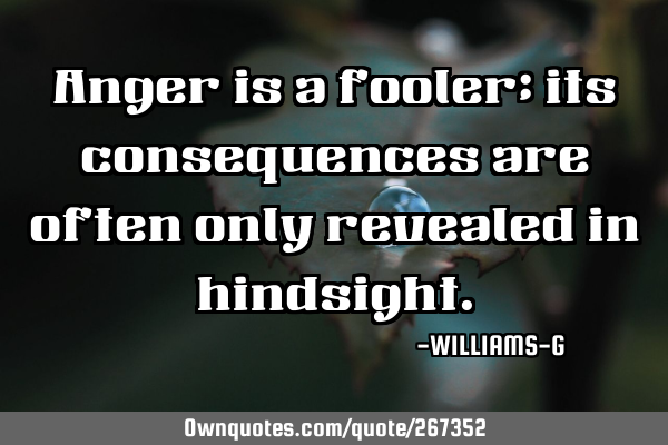 Anger is a fooler; its consequences are often only revealed in