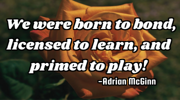 We were born to bond, licensed to learn, and primed to play!