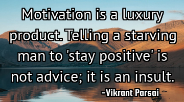 Motivation is a luxury product. Telling a starving man to 