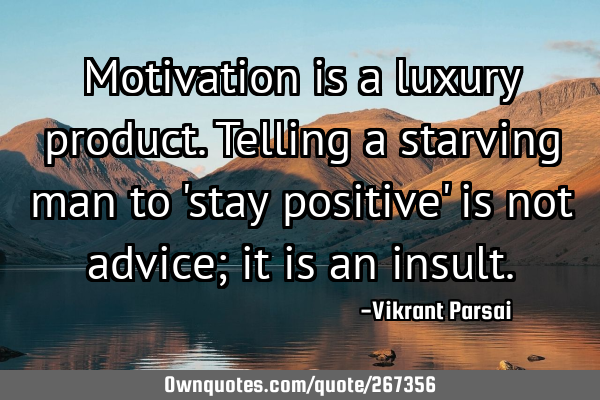 Motivation is a luxury product. Telling a starving man to