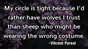 My circle is tight because I’d rather have wolves I trust than sheep who might be wearing the