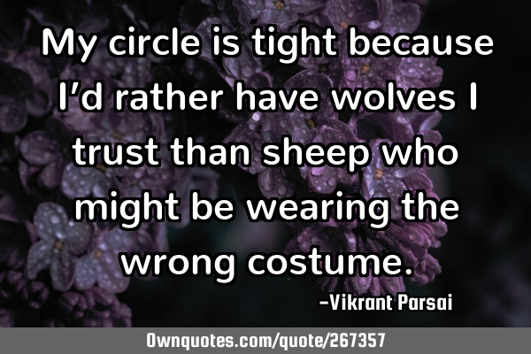 My circle is tight because I’d rather have wolves I trust than sheep who might be wearing the