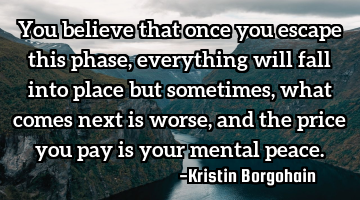 You believe that once you escape this phase, everything will fall into place but sometimes, what
