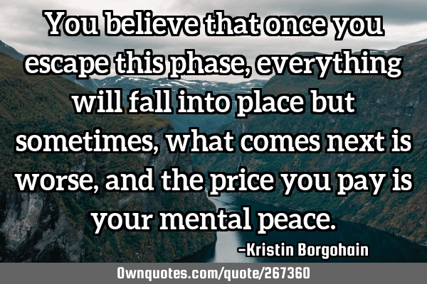 You believe that once you escape this phase, everything will fall into place but sometimes, what