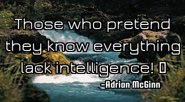 Those who pretend they know everything lack intelligence!  ﻿