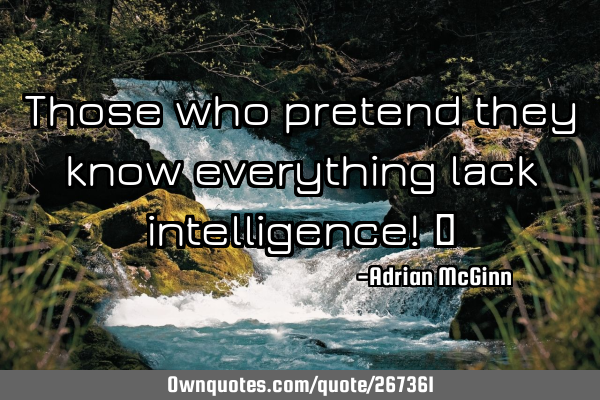 Those who pretend they know everything lack intelligence!  ﻿
