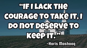 “If I lack the courage to take it, I do not deserve to keep it.”