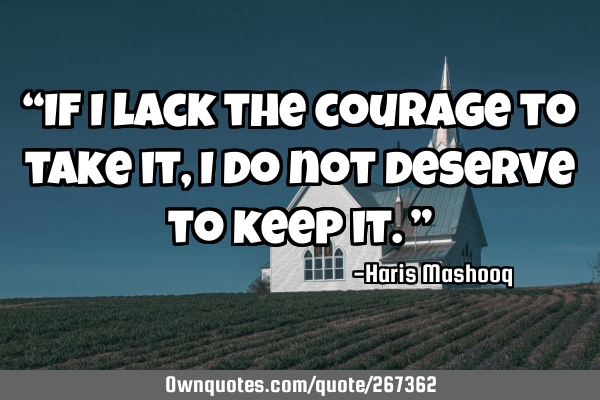 “If I lack the courage to take it, I do not deserve to keep it.”