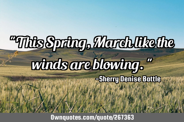 "This Spring, March like the winds are blowing."