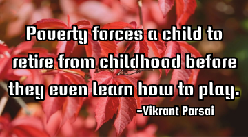 Poverty forces a child to retire from childhood before they even learn how to play.