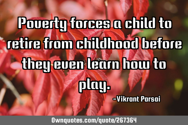 Poverty forces a child to retire from childhood before they even learn how to